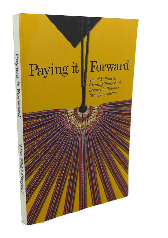 Item #104389 PAYING IT FORWARD - THE PHD PROJECT : Creating Tomorrow's Leaders in Business Through Academe. Dr. Dawn H. Pearcy Ned Steele, Bernard J. Milano, Dr. Scott Cowen, Jose R. Rodriguez.
