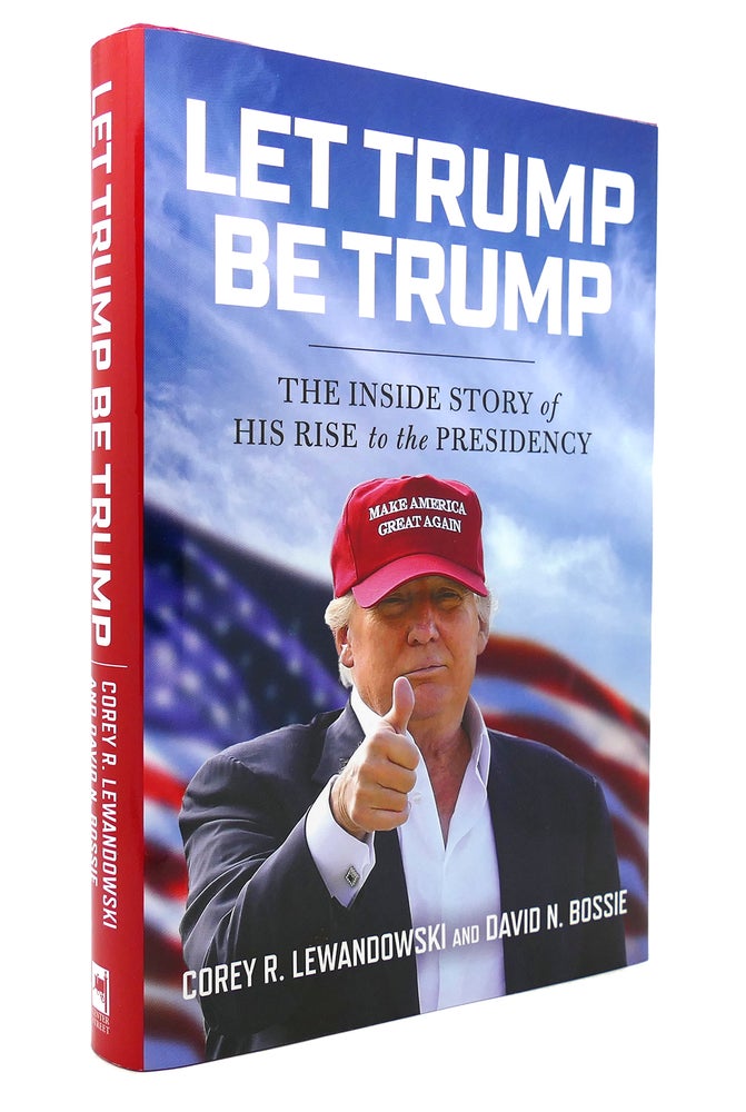 Item #131983 LET TRUMP BE TRUMP The Inside Story of His Rise to the Presidency. Corey R. Lewandowski, David N. Bossie.