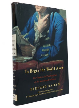Item #150838 TO BEGIN THE WORLD ANEW The Genius and Ambiguities of the American Founders. Bernard...
