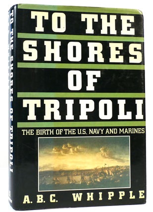 Item #160666 TO THE SHORES OF TRIPOLI The Birth of the U. S. Navy and Marines. A. B. C. Whipple