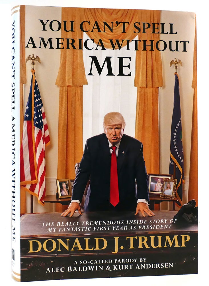 Item #162679 YOU CAN'T SPELL AMERICA WITHOUT ME The Really Tremendous Inside Story of My Fantastic First Year As President Donald J. Trump. Alec Baldwin, Kurt Andersen - Donald J. Trump.