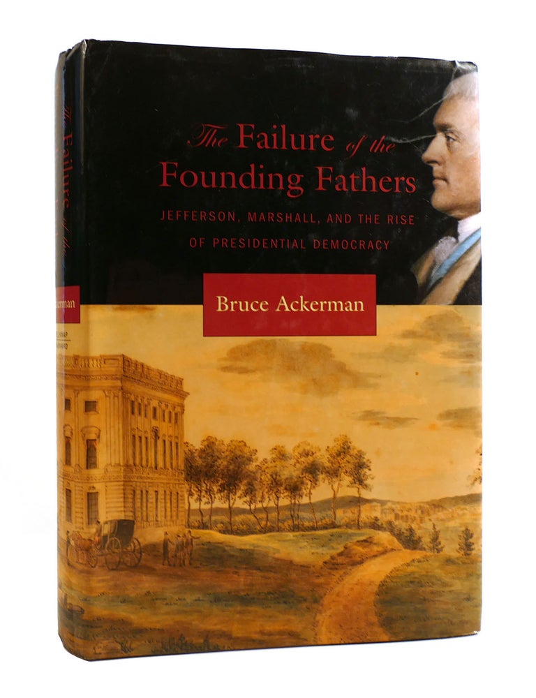 Item #187430 THE FAILURE OF THE FOUNDING FATHERS; Jefferson, Marshall, and the Rise of Presidential Democracy. Bruce Ackerman.