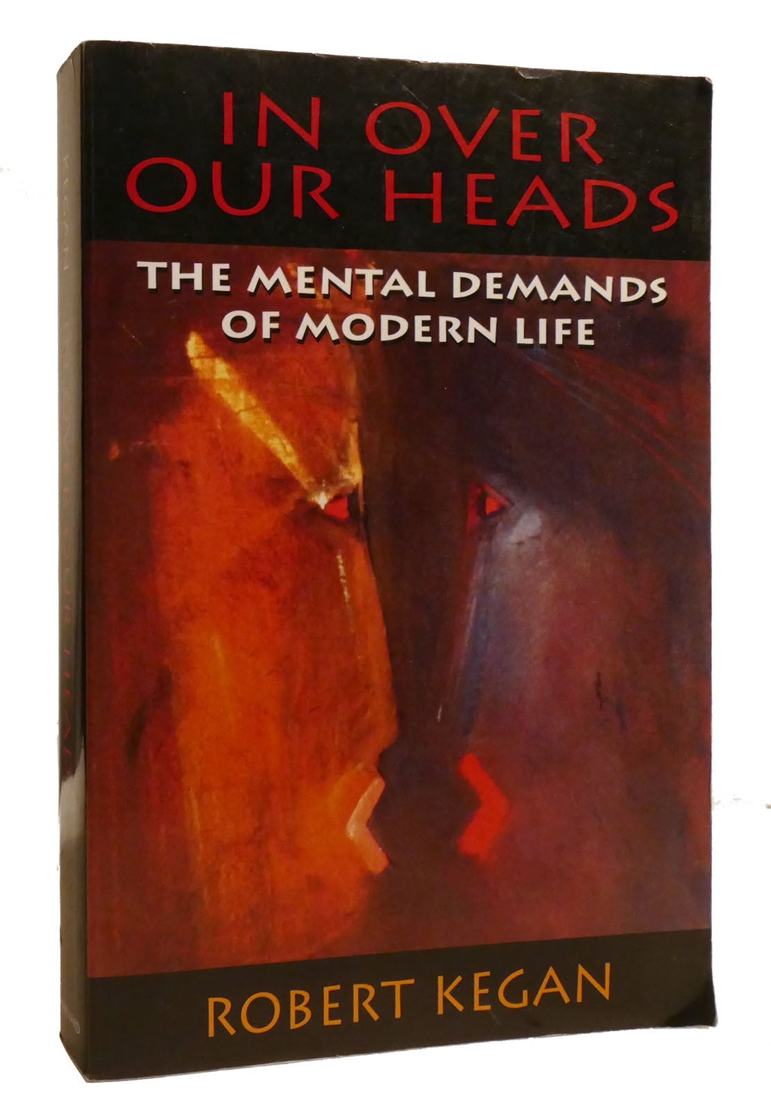 IN OVER OUR HEADS; The Mental Demands of Modern Life | Robert Kegan | First Edition; Eighth Printing