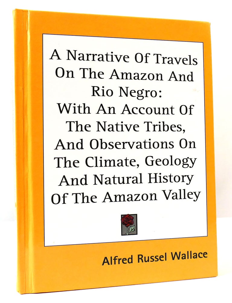 Item #303434 A NARRATIVE OF TRAVELS ON THE AMAZON AND RIO NEGRO; With an Account of the Native Tribes, and Observations on the Climate, Geology and Natural Histoy of the Amazon Valley. Alfred Russel Wallace.