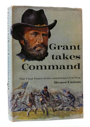Item #305080 GRANT TAKES COMMAND The Vital Years of the American Civil War. Bruce Catton