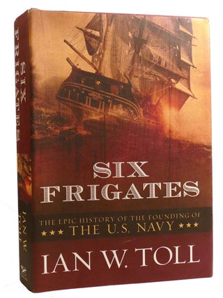Item #329188 SIX FRIGATES The Epic History of the Founding of the American Navy. Ian W. Toll